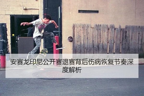 安赛龙印尼公开赛退赛背后伤病恢复节奏深度解析